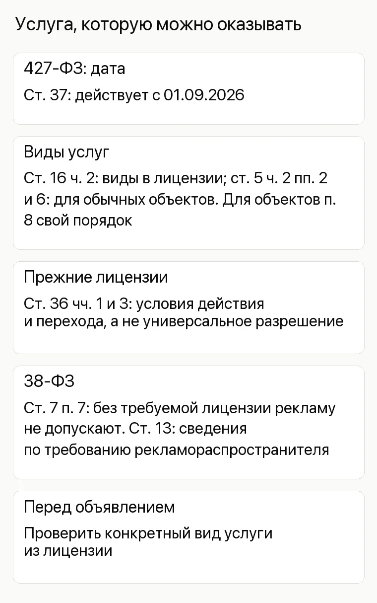 Реклама ЧОП: Услуга, которую можно оказывать. 427-ФЗ: дата Ст. 37: действует с 01.09.2026 Виды услуг Ст. 16 ч. 2: виды в лицензии; ст. 5 ч. 2 пп. 2 и 6: для обычных объектов. Для объектов п. 8 свой порядок Прежние лицензии Ст. 36 чч. 1 и 3: условия действия и перехода, а не универсальное разрешение 38-ФЗ Ст. 7 п. 7: без требуемой лицензии рекламу не допускают. Ст. 13: сведения по требованию рекламораспространителя Перед объявлением Проверить конкретный вид услуги из лицензии
