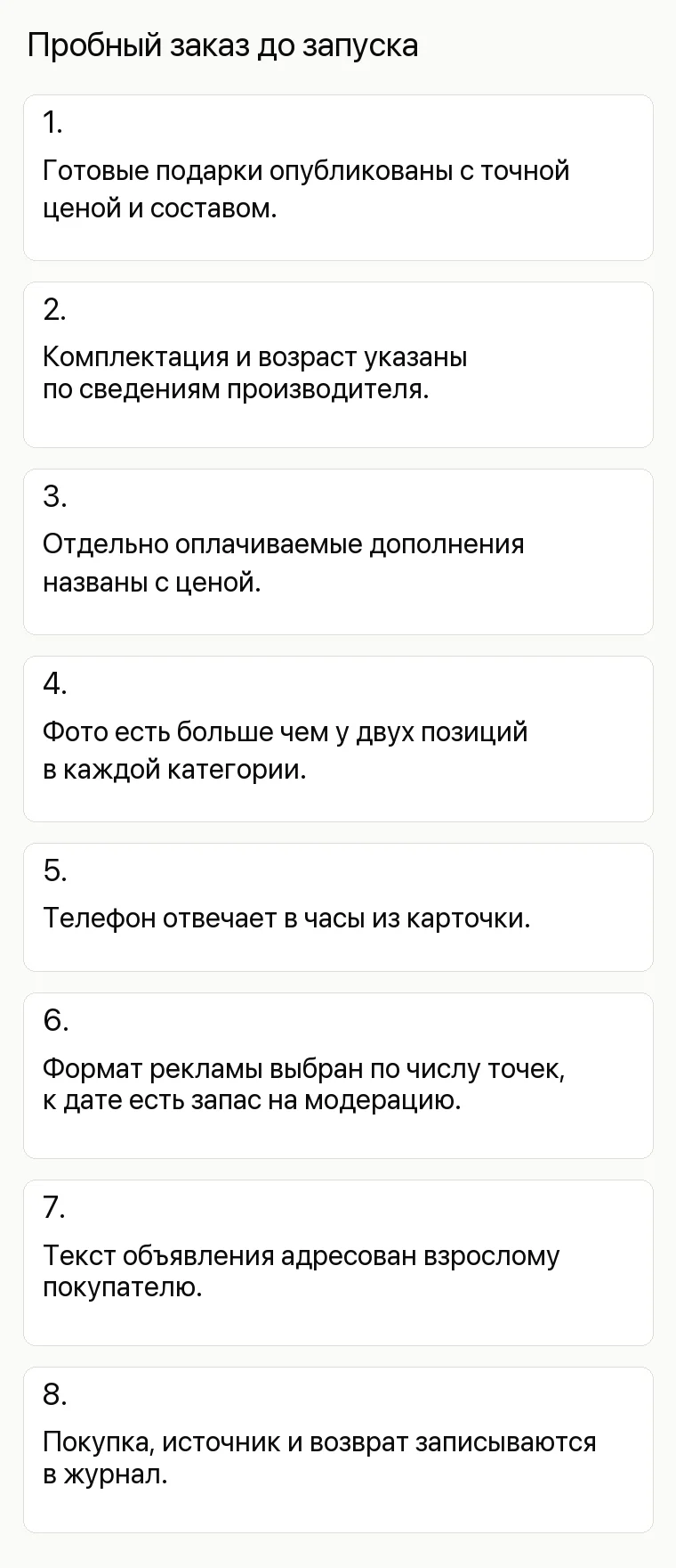 Реклама магазина игрушек: Пробный заказ до запуска. 1. Готовые подарки опубликованы с точной ценой и составом. 2. Комплектация и возраст указаны по сведениям производителя. 3. Отдельно оплачиваемые дополнения названы с ценой. 4. Фото есть больше чем у двух позиций в каждой категории. 5. Телефон отвечает в часы из карточки. 6. Формат рекламы выбран по числу точек, к дате есть запас на модерацию. 7. Текст объявления адресован взрослому покупателю. 8. Покупка, источник и возврат записываются в журнал.